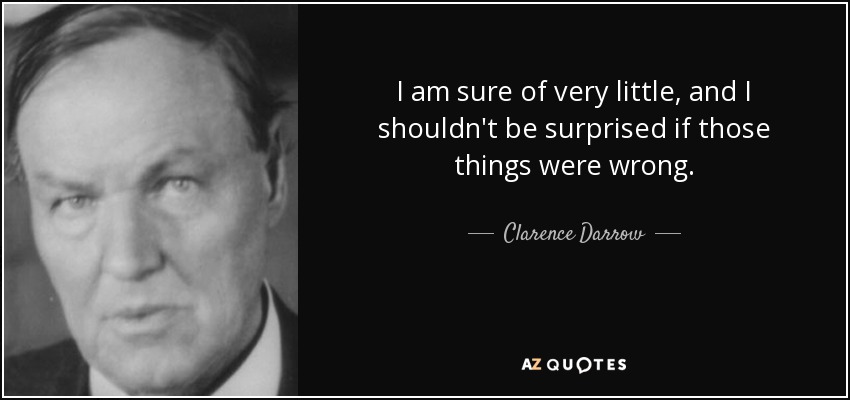 I am sure of very little, and I shouldn't be surprised if those things were wrong. - Clarence Darrow