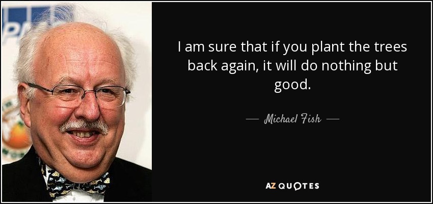 I am sure that if you plant the trees back again, it will do nothing but good. - Michael Fish