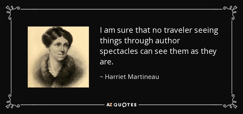 I am sure that no traveler seeing things through author spectacles can see them as they are. - Harriet Martineau
