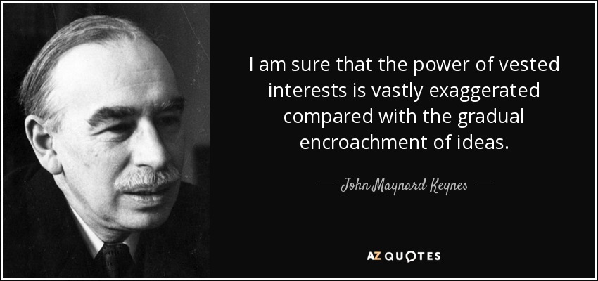 I am sure that the power of vested interests is vastly exaggerated compared with the gradual encroachment of ideas. - John Maynard Keynes