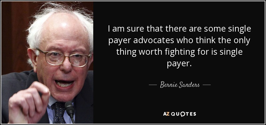 I am sure that there are some single payer advocates who think the only thing worth fighting for is single payer. - Bernie Sanders