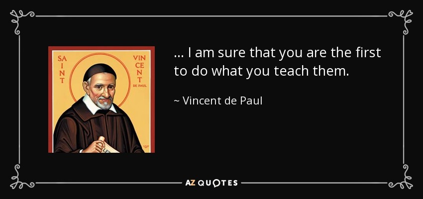 ... I am sure that you are the first to do what you teach them. - Vincent de Paul