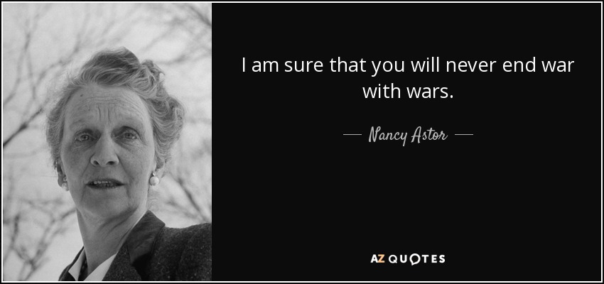 I am sure that you will never end war with wars. - Nancy Astor