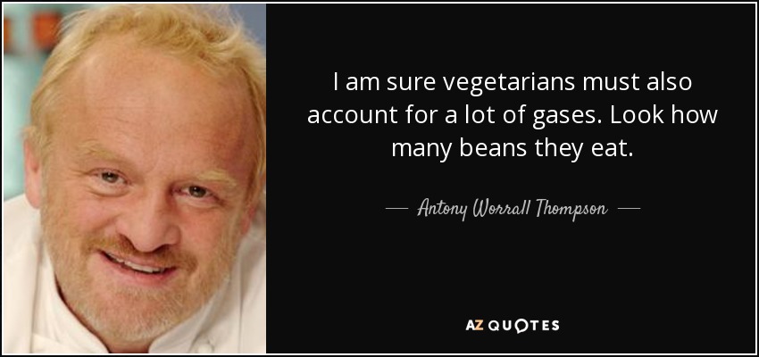 I am sure vegetarians must also account for a lot of gases. Look how many beans they eat. - Antony Worrall Thompson