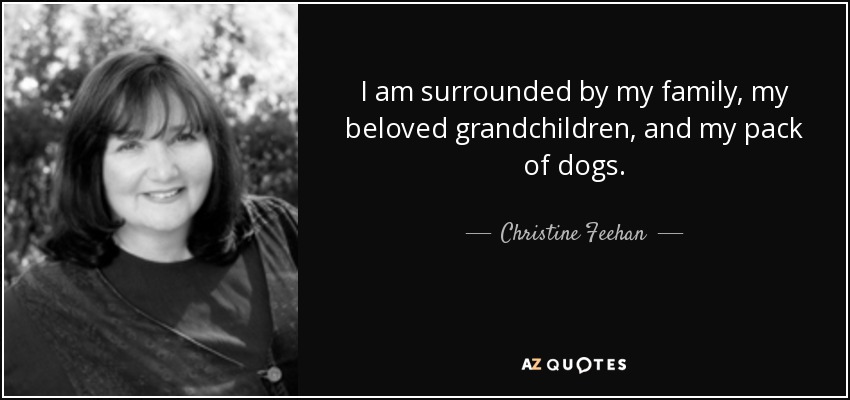 I am surrounded by my family, my beloved grandchildren, and my pack of dogs. - Christine Feehan
