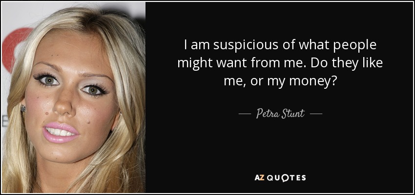 I am suspicious of what people might want from me. Do they like me, or my money? - Petra Stunt