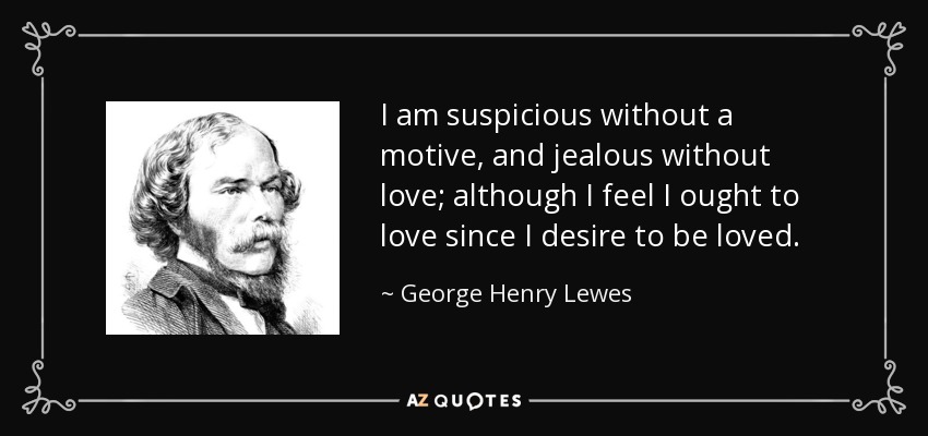 I am suspicious without a motive, and jealous without love; although I feel I ought to love since I desire to be loved. - George Henry Lewes