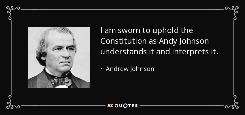I am sworn to uphold the Constitution as Andy Johnson understands it and interprets it. - Andrew Johnson