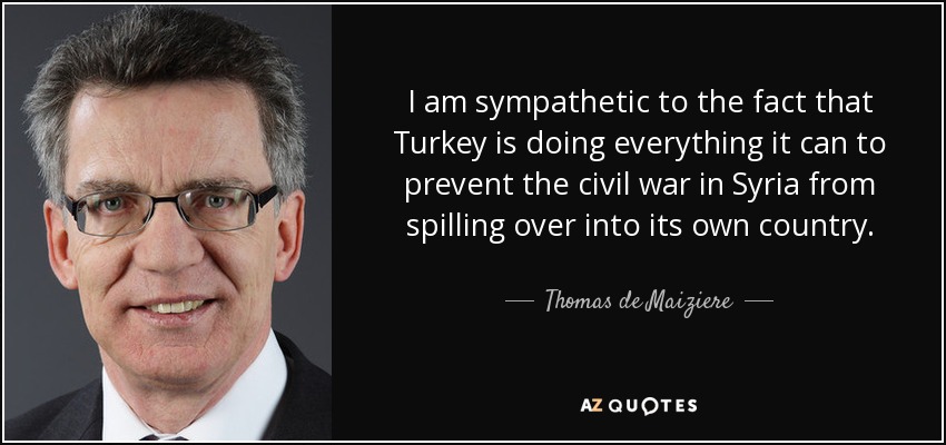 I am sympathetic to the fact that Turkey is doing everything it can to prevent the civil war in Syria from spilling over into its own country. - Thomas de Maiziere