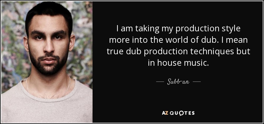 I am taking my production style more into the world of dub. I mean true dub production techniques but in house music. - Subb-an