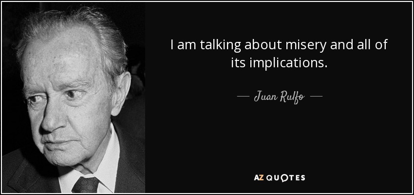 I am talking about misery and all of its implications. - Juan Rulfo