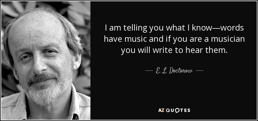 I am telling you what I know—words have music and if you are a musician you will write to hear them. - E. L. Doctorow