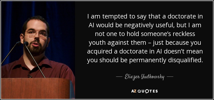 I am tempted to say that a doctorate in AI would be negatively useful, but I am not one to hold someone’s reckless youth against them – just because you acquired a doctorate in AI doesn’t mean you should be permanently disqualified. - Eliezer Yudkowsky