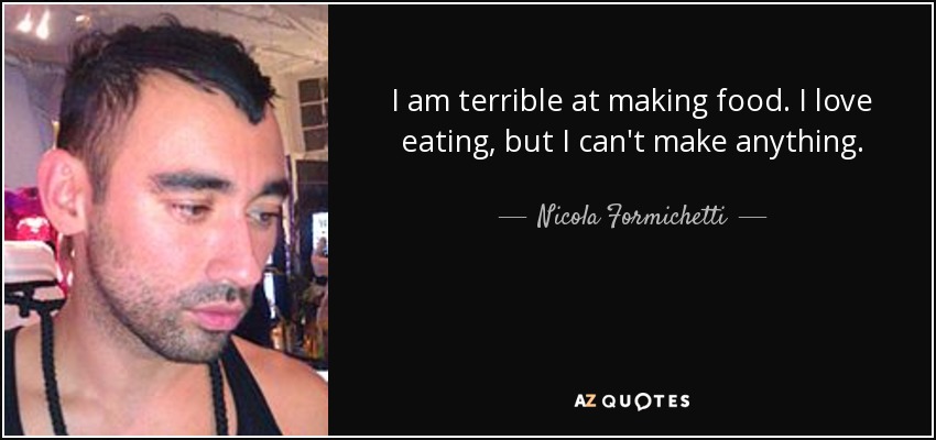 I am terrible at making food. I love eating, but I can't make anything. - Nicola Formichetti