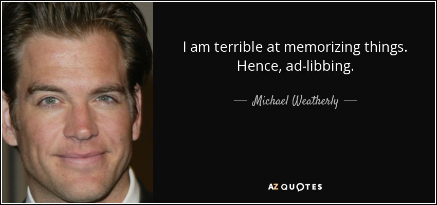 I am terrible at memorizing things. Hence, ad-libbing. - Michael Weatherly
