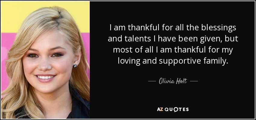 I am thankful for all the blessings and talents I have been given, but most of all I am thankful for my loving and supportive family. - Olivia Holt