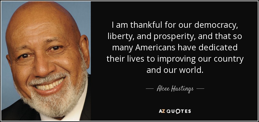 I am thankful for our democracy, liberty, and prosperity, and that so many Americans have dedicated their lives to improving our country and our world. - Alcee Hastings