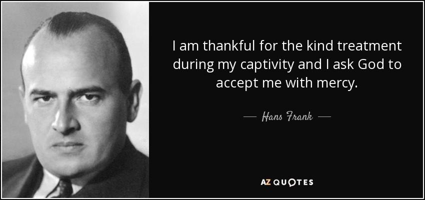 I am thankful for the kind treatment during my captivity and I ask God to accept me with mercy. - Hans Frank