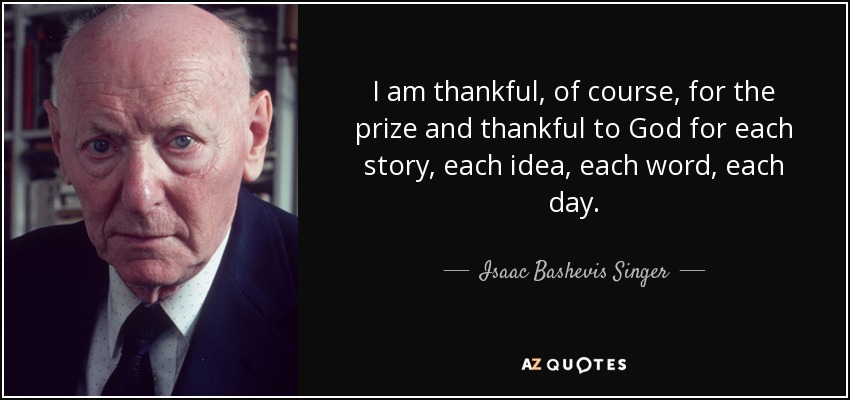 I am thankful, of course, for the prize and thankful to God for each story, each idea, each word, each day. - Isaac Bashevis Singer