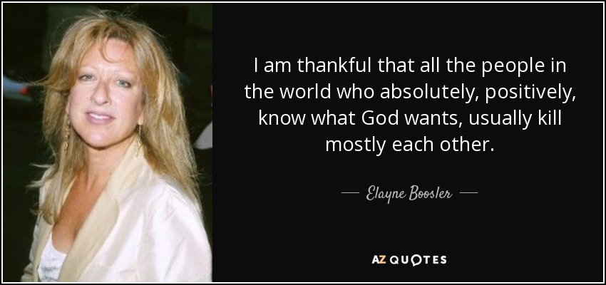 I am thankful that all the people in the world who absolutely, positively, know what God wants, usually kill mostly each other. - Elayne Boosler