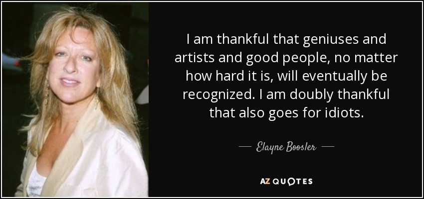 I am thankful that geniuses and artists and good people, no matter how hard it is, will eventually be recognized. I am doubly thankful that also goes for idiots. - Elayne Boosler