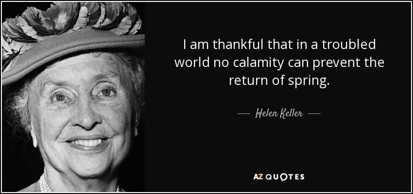 I am thankful that in a troubled world no calamity can prevent the return of spring. - Helen Keller