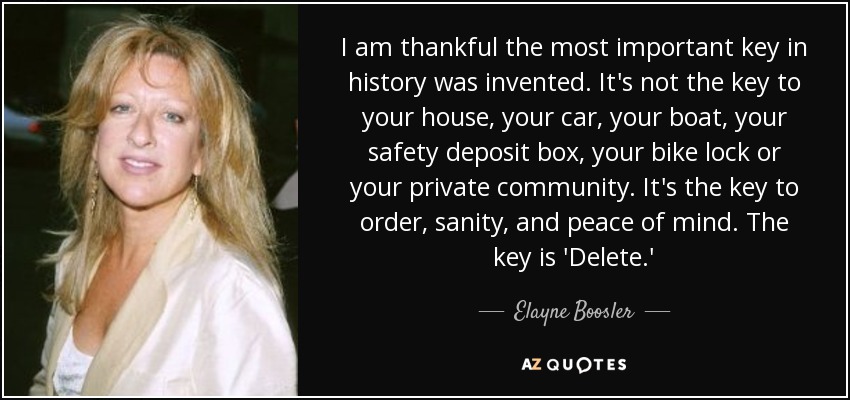 I am thankful the most important key in history was invented. It's not the key to your house, your car, your boat, your safety deposit box, your bike lock or your private community. It's the key to order, sanity, and peace of mind. The key is 'Delete.' - Elayne Boosler