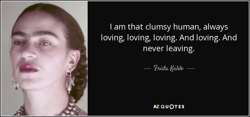 I am that clumsy human, always loving, loving, loving. And loving. And never leaving. - Frida Kahlo
