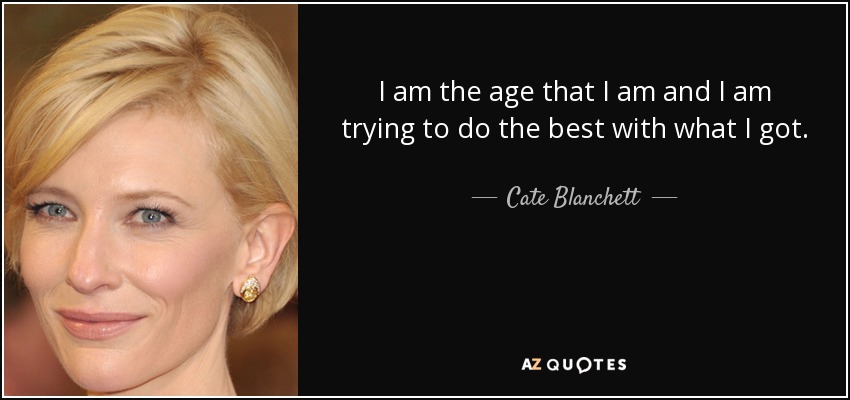 I am the age that I am and I am trying to do the best with what I got. - Cate Blanchett
