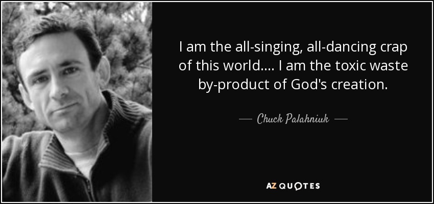 I am the all-singing, all-dancing crap of this world.... I am the toxic waste by-product of God's creation. - Chuck Palahniuk