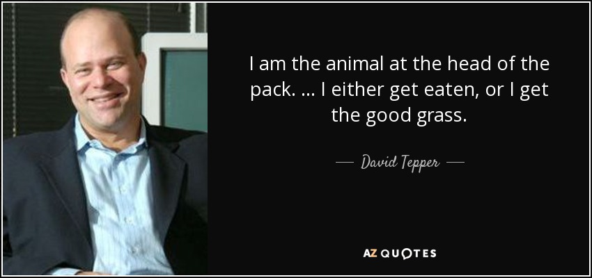 I am the animal at the head of the pack. … I either get eaten, or I get the good grass. - David Tepper