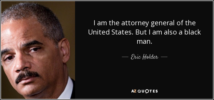 I am the attorney general of the United States. But I am also a black man. - Eric Holder