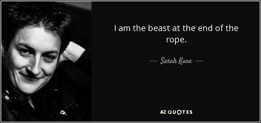 I am the beast at the end of the rope. - Sarah Kane