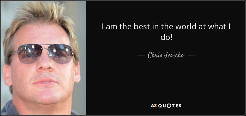I am the best in the world at what I do! - Chris Jericho