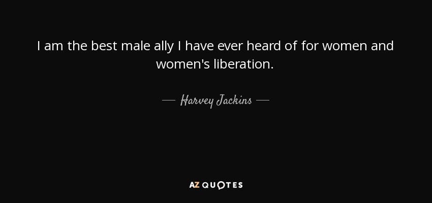 I am the best male ally I have ever heard of for women and women's liberation. - Harvey Jackins