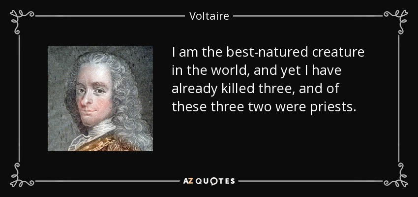 I am the best-natured creature in the world, and yet I have already killed three, and of these three two were priests. - Voltaire