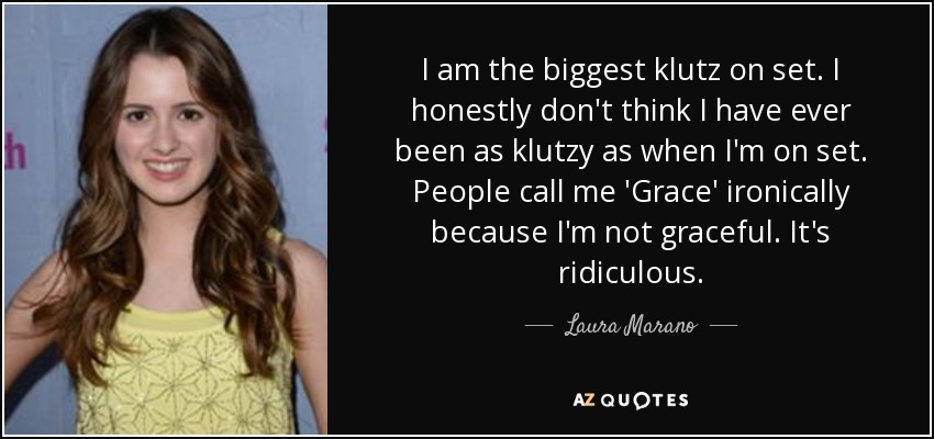 I am the biggest klutz on set. I honestly don't think I have ever been as klutzy as when I'm on set. People call me 'Grace' ironically because I'm not graceful. It's ridiculous. - Laura Marano