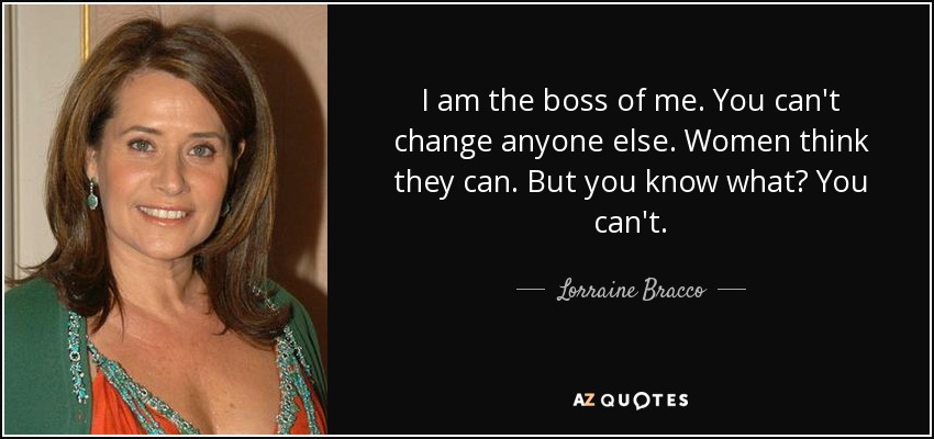 I am the boss of me. You can't change anyone else. Women think they can. But you know what? You can't. - Lorraine Bracco