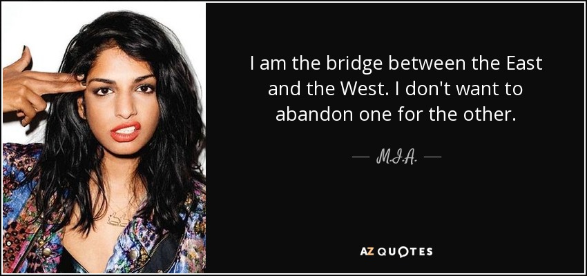 I am the bridge between the East and the West. I don't want to abandon one for the other. - M.I.A.