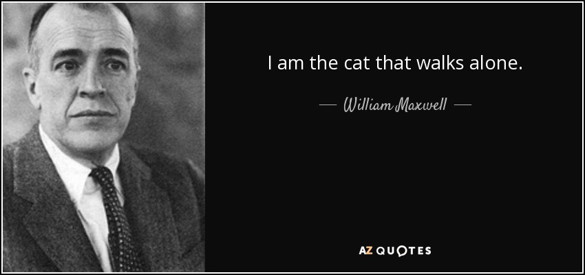 I am the cat that walks alone. - William Maxwell