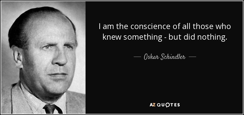 I am the conscience of all those who knew something - but did nothing. - Oskar Schindler