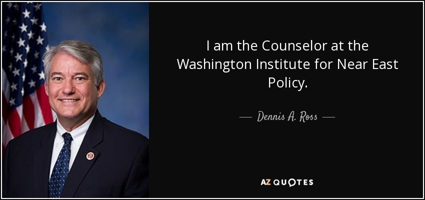 I am the Counselor at the Washington Institute for Near East Policy. - Dennis A. Ross