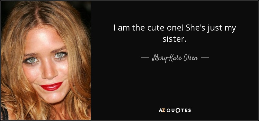 I am the cute one! She's just my sister. - Mary-Kate Olsen