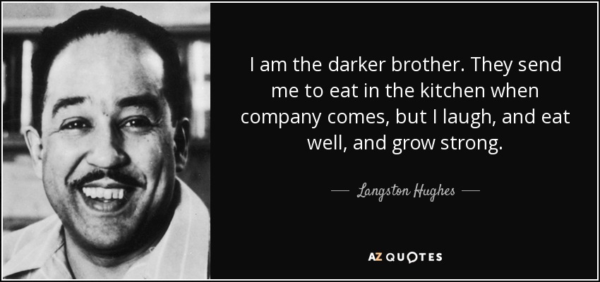 I am the darker brother. They send me to eat in the kitchen when company comes, but I laugh, and eat well, and grow strong. - Langston Hughes