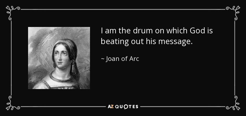 I am the drum on which God is beating out his message. - Joan of Arc
