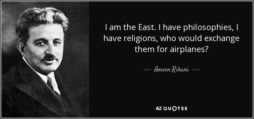 I am the East. I have philosophies, I have religions, who would exchange them for airplanes? - Ameen Rihani