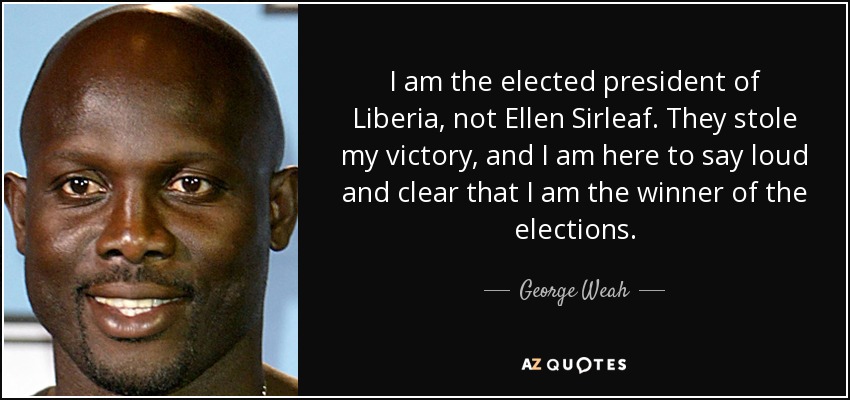 I am the elected president of Liberia, not Ellen Sirleaf. They stole my victory, and I am here to say loud and clear that I am the winner of the elections. - George Weah
