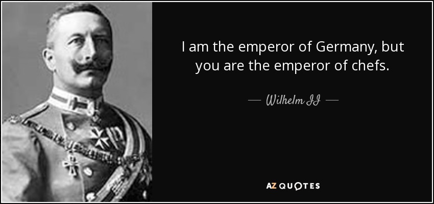 I am the emperor of Germany, but you are the emperor of chefs. - Wilhelm II