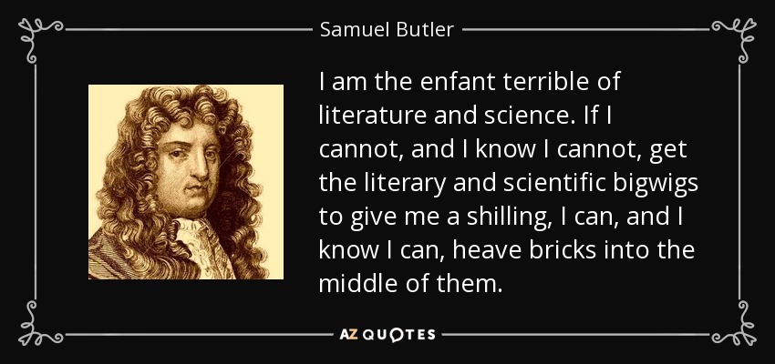 I am the enfant terrible of literature and science. If I cannot, and I know I cannot, get the literary and scientific bigwigs to give me a shilling, I can, and I know I can, heave bricks into the middle of them. - Samuel Butler