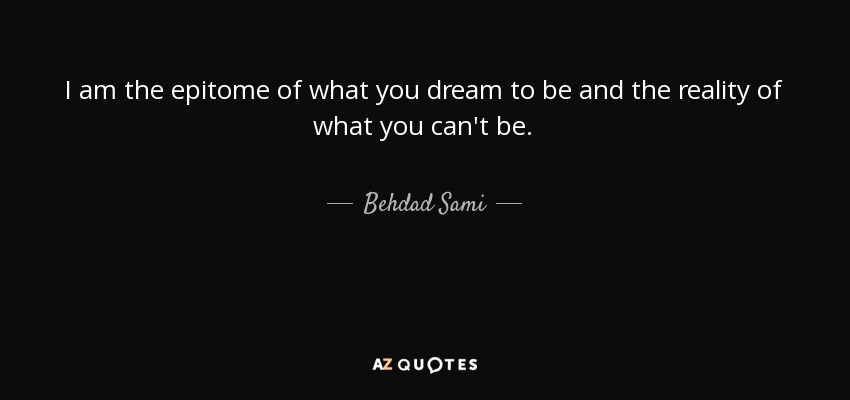 I am the epitome of what you dream to be and the reality of what you can't be. - Behdad Sami